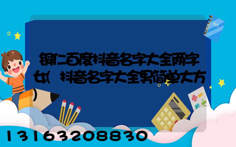 铜仁百度抖音名字大全两字女(抖音名字大全男简单大方)