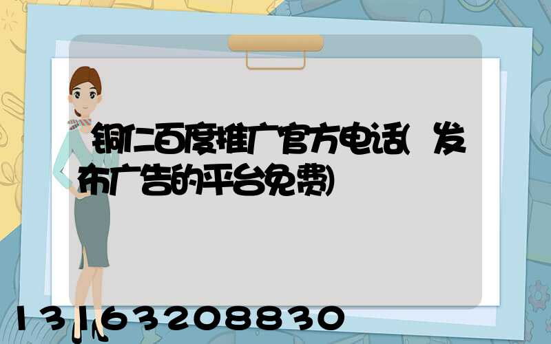 铜仁百度推广官方电话(发布广告的平台免费)