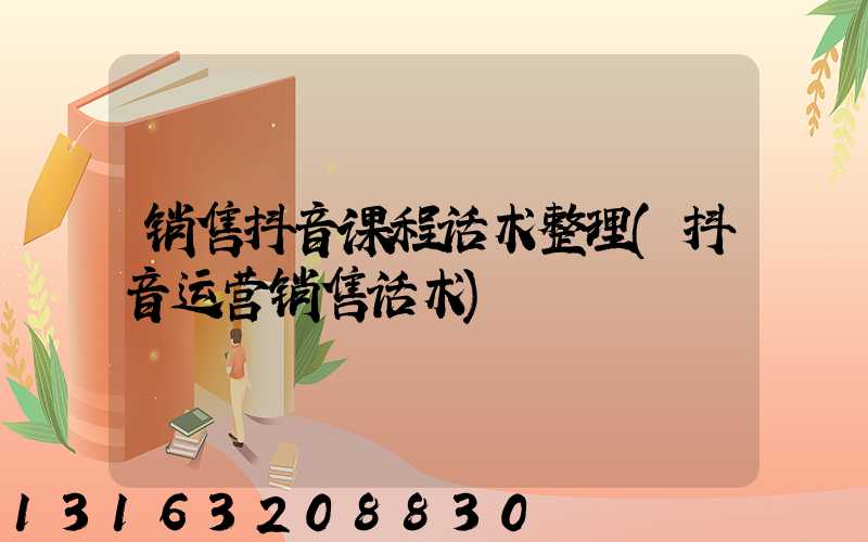 销售抖音课程话术整理(抖音运营销售话术)