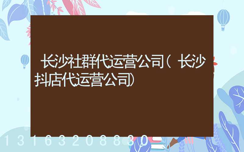 长沙社群代运营公司(长沙抖店代运营公司)