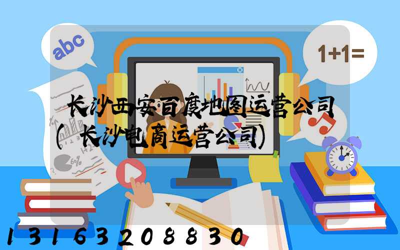 长沙西安百度地图运营公司(长沙电商运营公司)