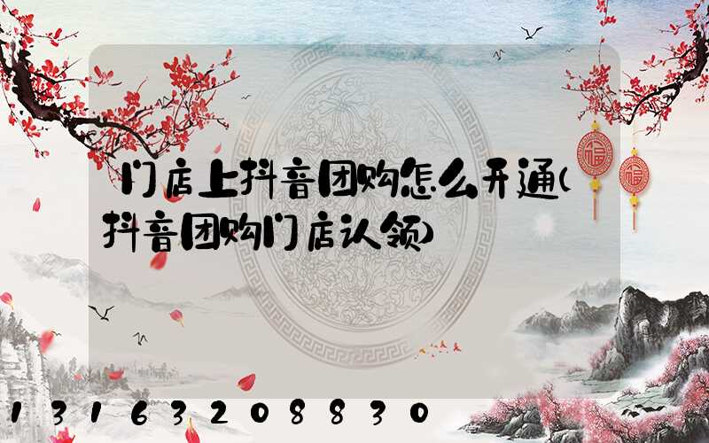 门店上抖音团购怎么开通(抖音团购门店认领)