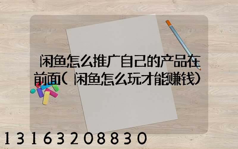闲鱼怎么推广自己的产品在前面(闲鱼怎么玩才能赚钱)
