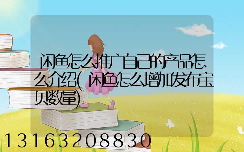 闲鱼怎么推广自己的产品怎么介绍(闲鱼怎么增加发布宝贝数量)