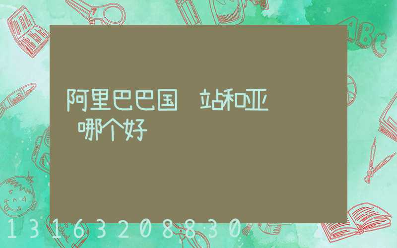 阿里巴巴国际站和亚马逊运营哪个好