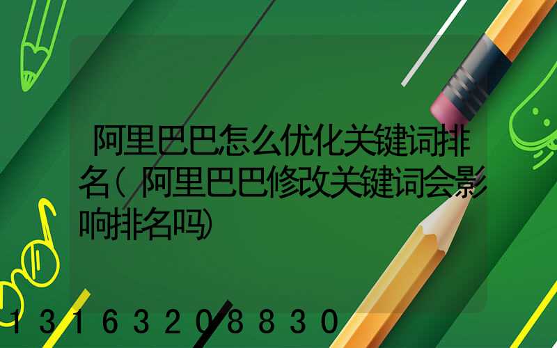 阿里巴巴怎么优化关键词排名(阿里巴巴修改关键词会影响排名吗)