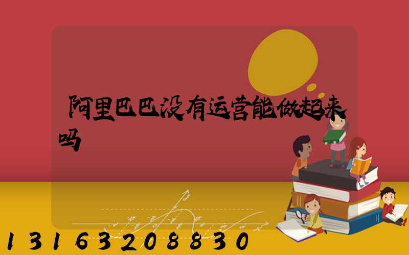 阿里巴巴没有运营能做起来吗