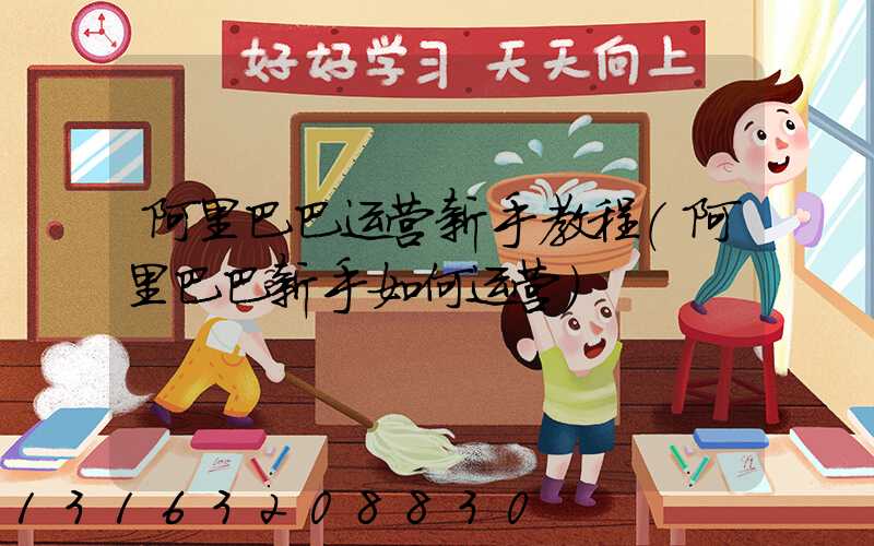 阿里巴巴运营新手教程(阿里巴巴新手如何运营)