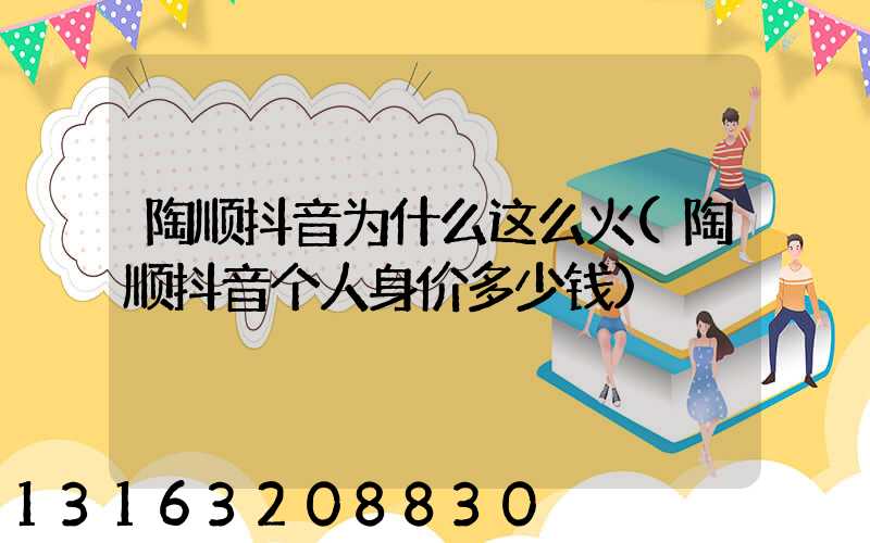 陶顺抖音为什么这么火(陶顺抖音个人身价多少钱)