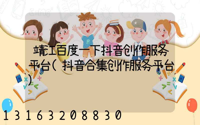 靖江百度一下抖音创作服务平台(抖音合集创作服务平台)