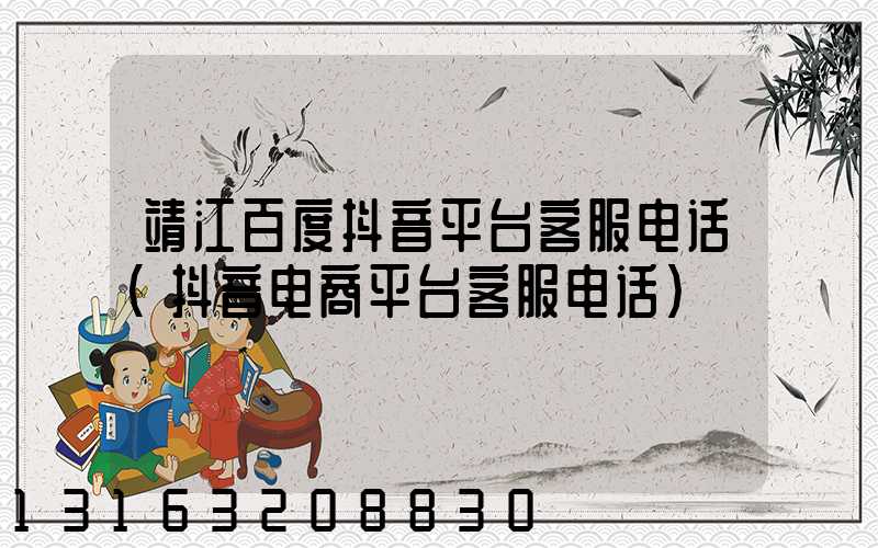 靖江百度抖音平台客服电话(抖音电商平台客服电话)
