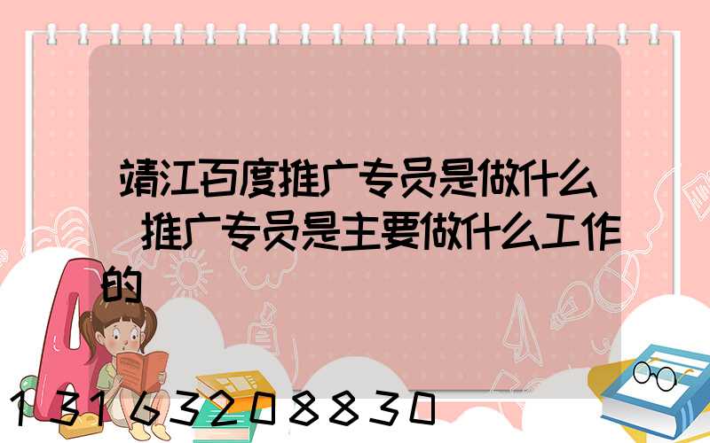 靖江百度推广专员是做什么(推广专员是主要做什么工作的)