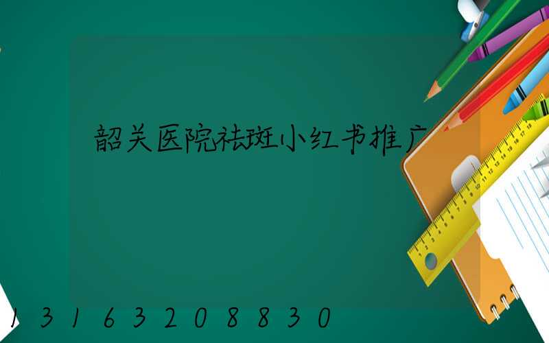 韶关医院祛斑小红书推广