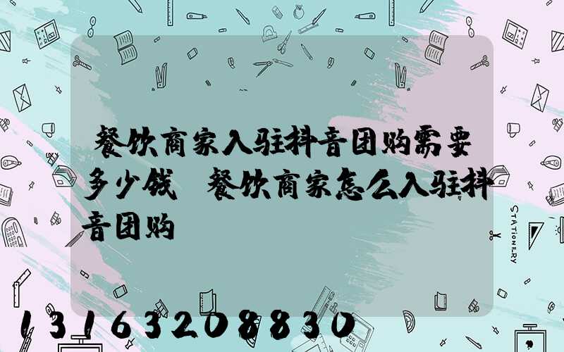 餐饮商家入驻抖音团购需要多少钱(餐饮商家怎么入驻抖音团购)