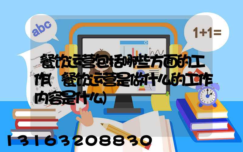 餐饮运营包括哪些方面的工作(餐饮运营是做什么的工作内容是什么)