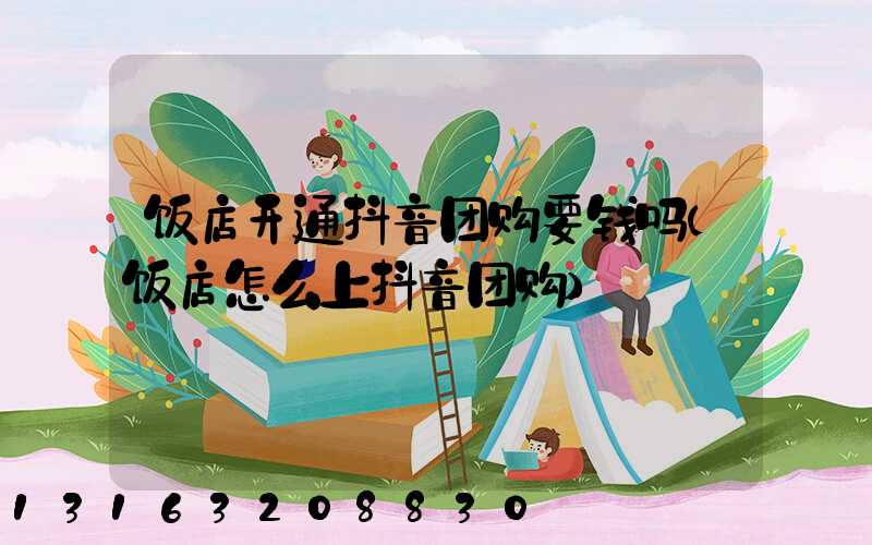 饭店开通抖音团购要钱吗(饭店怎么上抖音团购)