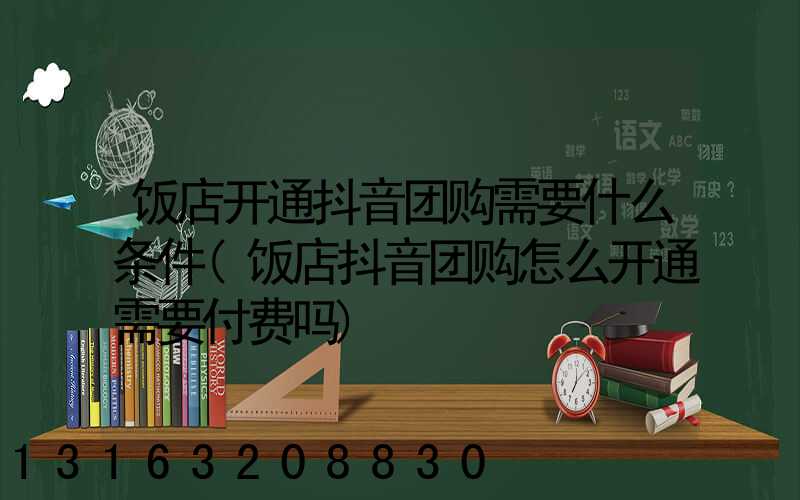 饭店开通抖音团购需要什么条件(饭店抖音团购怎么开通需要付费吗)