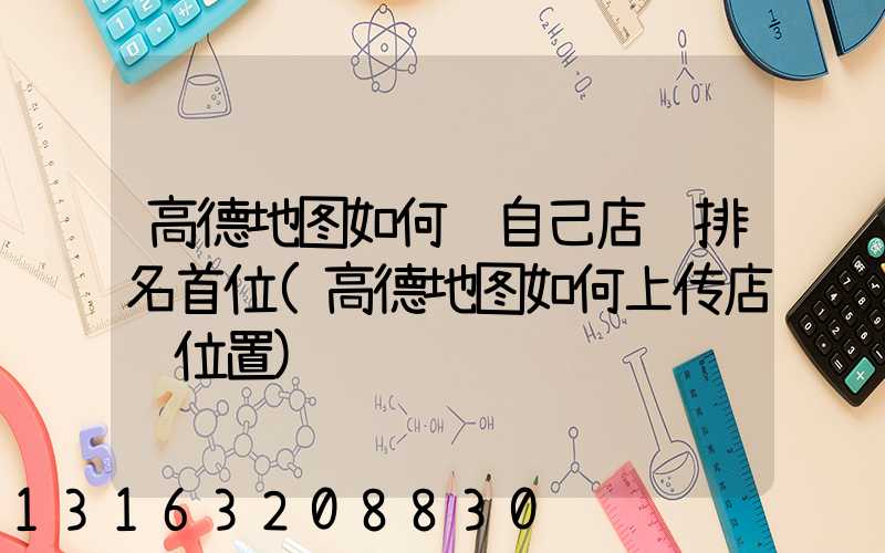 高德地图如何让自己店铺排名首位(高德地图如何上传店铺位置)