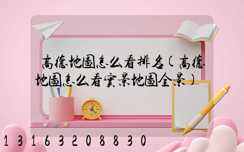 高德地图怎么看排名(高德地图怎么看实景地图全景)
