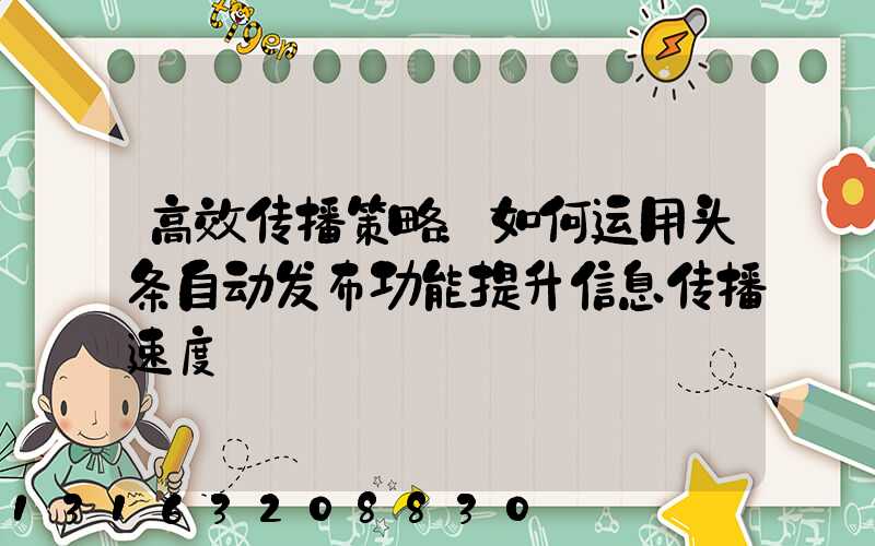 高效传播策略：如何运用头条自动发布功能提升信息传播速度