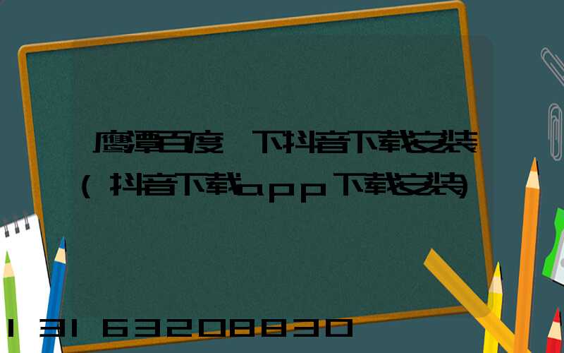 鹰潭百度一下抖音下载安装(抖音下载app下载安装)