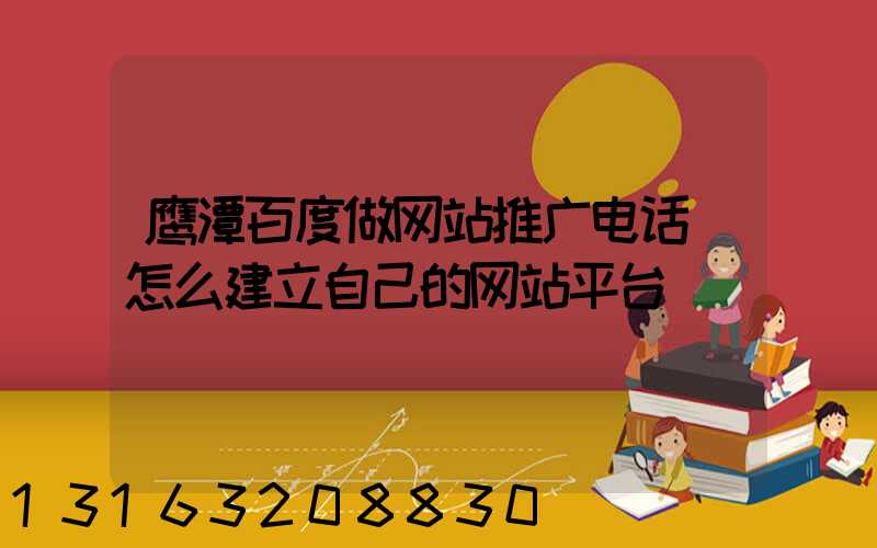 鹰潭百度做网站推广电话(怎么建立自己的网站平台)